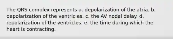 The QRS complex represents a. depolarization of the atria. b. depolarization of the ventricles. c. the AV nodal delay. d. repolarization of the ventricles. e. the time during which the heart is contracting.