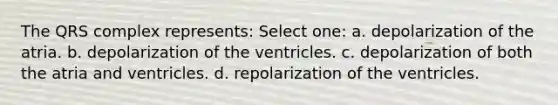 The QRS complex represents: Select one: a. depolarization of the atria. b. depolarization of the ventricles. c. depolarization of both the atria and ventricles. d. repolarization of the ventricles.