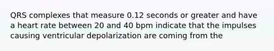 QRS complexes that measure 0.12 seconds or greater and have a heart rate between 20 and 40 bpm indicate that the impulses causing ventricular depolarization are coming from the