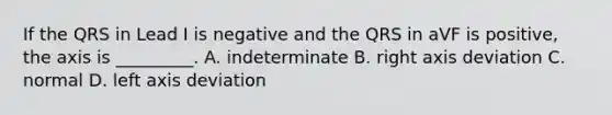 If the QRS in Lead I is negative and the QRS in aVF is positive, the axis is _________. A. indeterminate B. right axis deviation C. normal D. left axis deviation