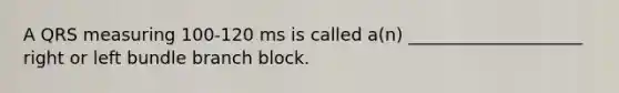 A QRS measuring 100-120 ms is called a(n) ____________________ right or left bundle branch block.