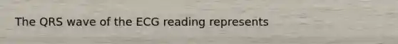 The QRS wave of the ECG reading represents