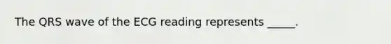 The QRS wave of the ECG reading represents _____.