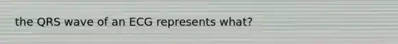 the QRS wave of an ECG represents what?