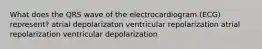 What does the QRS wave of the electrocardiogram (ECG) represent? atrial depolarizaton ventricular repolarization atrial repolarization ventricular depolarization