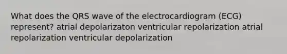 What does the QRS wave of the electrocardiogram (ECG) represent? atrial depolarizaton ventricular repolarization atrial repolarization ventricular depolarization