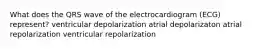 What does the QRS wave of the electrocardiogram (ECG) represent? ventricular depolarization atrial depolarizaton atrial repolarization ventricular repolarization