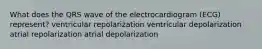 What does the QRS wave of the electrocardiogram (ECG) represent? ventricular repolarization ventricular depolarization atrial repolarization atrial depolarization