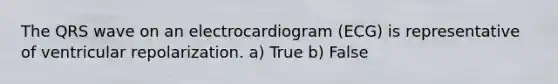 The QRS wave on an electrocardiogram (ECG) is representative of ventricular repolarization. a) True b) False