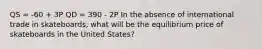 QS = -60 + 3P QD = 390 - 2P In the absence of international trade in skateboards, what will be the equilibrium price of skateboards in the United States?