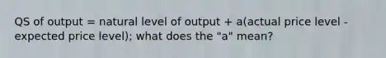 QS of output = natural level of output + a(actual price level - expected price level); what does the "a" mean?