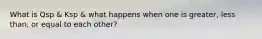 What is Qsp & Ksp & what happens when one is greater, less than, or equal to each other?