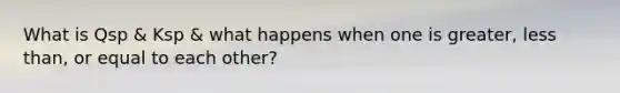 What is Qsp & Ksp & what happens when one is greater, less than, or equal to each other?