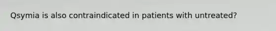 Qsymia is also contraindicated in patients with untreated?