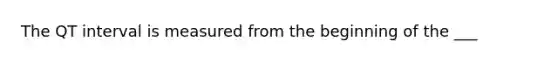 The QT interval is measured from the beginning of the ___