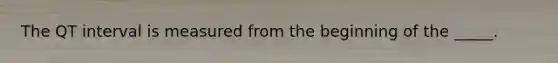 The QT interval is measured from the beginning of the _____.