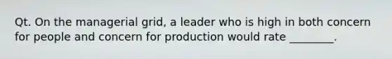 Qt. On the managerial grid, a leader who is high in both concern for people and concern for production would rate ________.