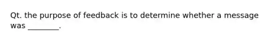 Qt. the purpose of feedback is to determine whether a message was ________.