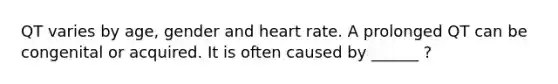 QT varies by age, gender and heart rate. A prolonged QT can be congenital or acquired. It is often caused by ______ ?