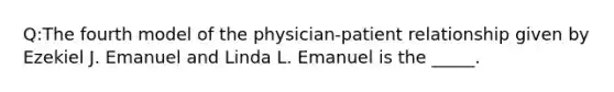 Q:The fourth model of the physician-patient relationship given by Ezekiel J. Emanuel and Linda L. Emanuel is the _____.