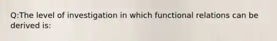 Q:The level of investigation in which functional relations can be derived is: