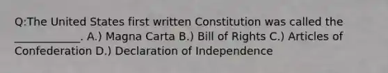 Q:The United States first written Constitution was called the ____________. A.) Magna Carta B.) Bill of Rights C.) Articles of Confederation D.) Declaration of Independence