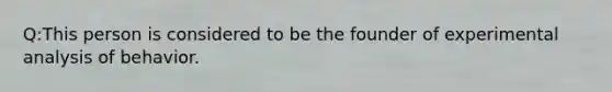 Q:This person is considered to be the founder of experimental analysis of behavior.