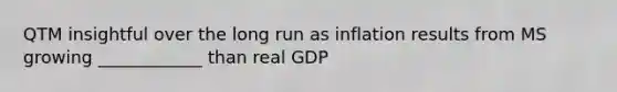 QTM insightful over the long run as inflation results from MS growing ____________ than real GDP