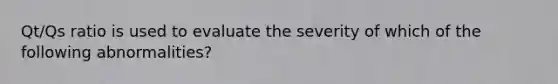 Qt/Qs ratio is used to evaluate the severity of which of the following abnormalities?