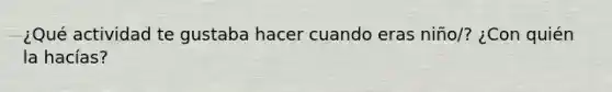 ¿Qué actividad te gustaba hacer cuando eras niño/? ¿Con quién la hacías?