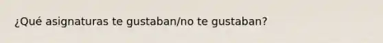 ¿Qué asignaturas te gustaban/no te gustaban?