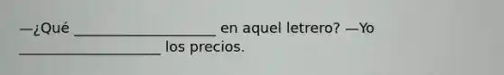 —¿Qué ____________________ en aquel letrero? —Yo ____________________ los precios.