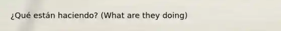 ¿Qué están haciendo? (What are they doing)