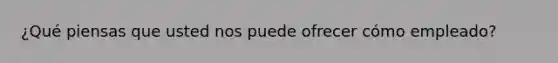 ¿Qué piensas que usted nos puede ofrecer cómo empleado?