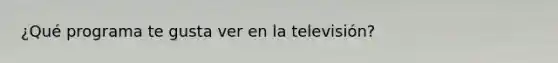 ¿Qué programa te gusta ver en la televisión?