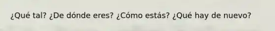 ¿Qué tal? ¿De dónde eres? ¿Cómo estás? ¿Qué hay de nuevo?