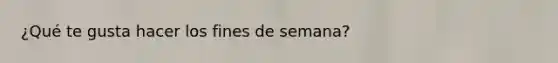 ¿Qué te gusta hacer los fines de semana?