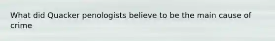 What did Quacker penologists believe to be the main cause of crime