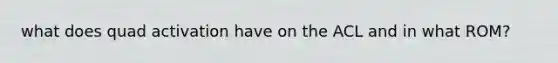 what does quad activation have on the ACL and in what ROM?