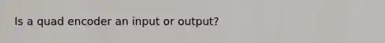 Is a quad encoder an input or output?