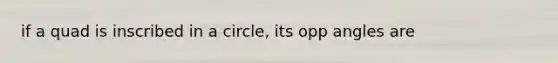 if a quad is inscribed in a circle, its opp angles are