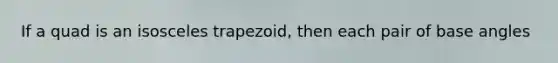 If a quad is an isosceles trapezoid, then each pair of base angles