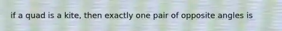 if a quad is a kite, then exactly one pair of opposite angles is