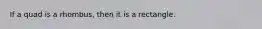 If a quad is a rhombus, then it is a rectangle.