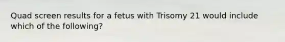 Quad screen results for a fetus with Trisomy 21 would include which of the following?