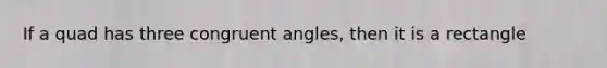 If a quad has three congruent angles, then it is a rectangle