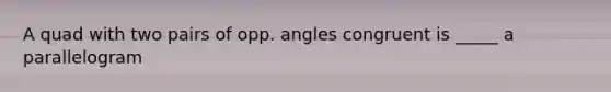 A quad with two pairs of opp. angles congruent is _____ a parallelogram