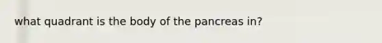 what quadrant is the body of the pancreas in?