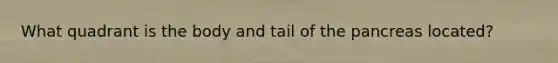 What quadrant is the body and tail of the pancreas located?