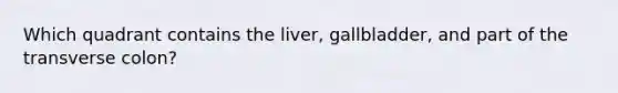 Which quadrant contains the liver, gallbladder, and part of the transverse colon?